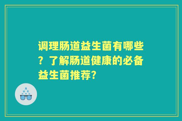 调理肠道益生菌有哪些?了解肠道健康的必备益生菌推荐? 调理肠道益生菌有哪些?了解肠道健康的必备益生菌推荐?