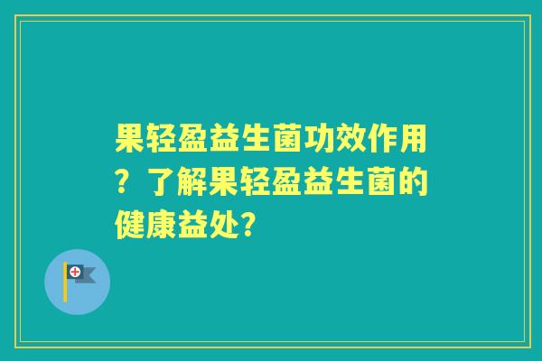 果轻盈益生菌功效作用？了解果轻盈益生菌的健康益处？