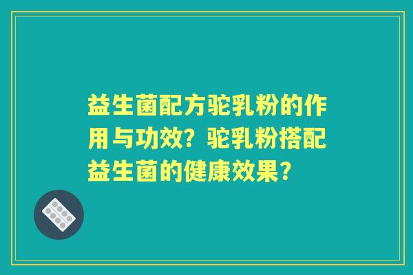 益生菌配方驼乳粉的作用与功效?驼乳粉搭配益生菌的健康效果? 益生菌配方驼乳粉的作用与功效?驼乳粉搭配益生菌的健康效果?