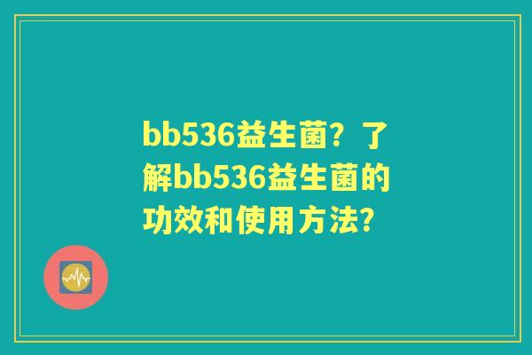 bb536益生菌?了解bb536益生菌的功效和使用方法? bb536益生菌?了解bb536益生菌的功效和使用方法?