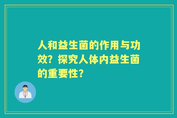 人和益生菌的作用与功效?探究人体内益生菌的重要性? 人和益生菌的作用与功效?探究人体内益生菌的重要性?