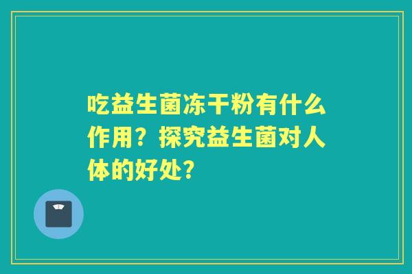 吃益生菌冻干粉有什么作用？探究益生菌对人体的好处？