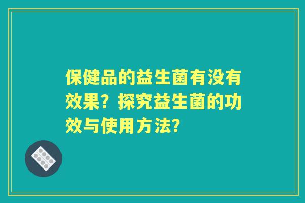 保健品的益生菌有没有效果？探究益生菌的功效与使用方法？