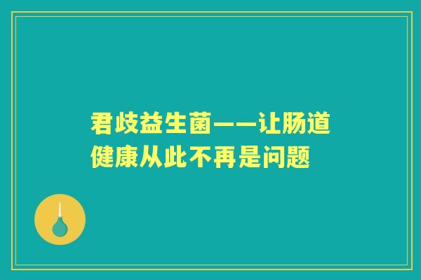 君歧益生菌——让肠道健康从此不再是问题
