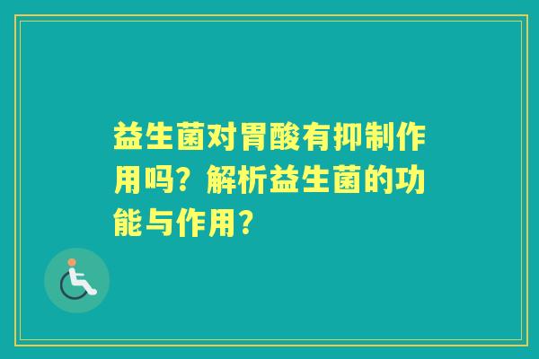 益生菌对胃酸有抑制作用吗？解析益生菌的功能与作用？