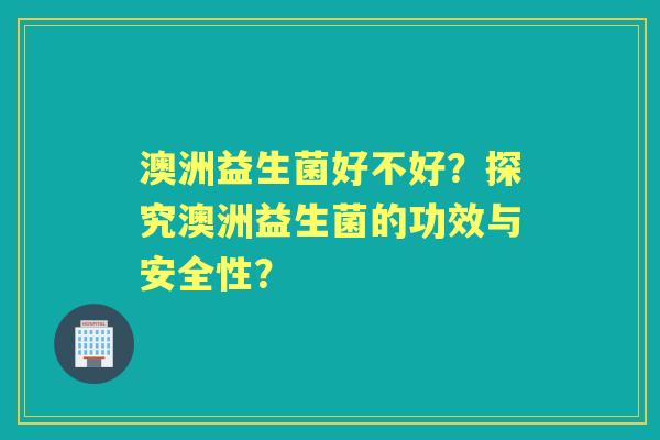 澳洲益生菌好不好？探究澳洲益生菌的功效与安全性？