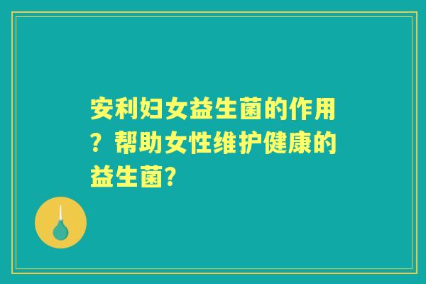 安利妇女益生菌的作用？帮助女性维护健康的益生菌？