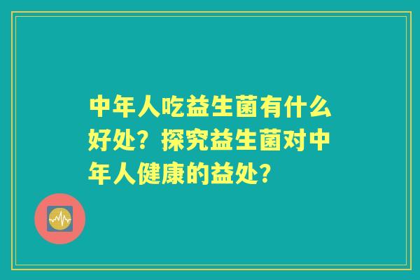 中年人吃益生菌有什么好处？探究益生菌对中年人健康的益处？