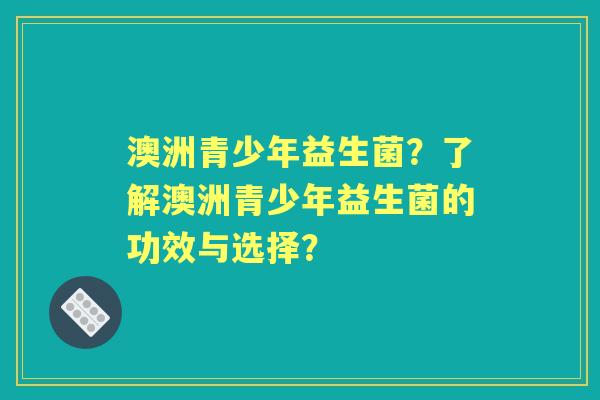 澳洲青少年益生菌？了解澳洲青少年益生菌的功效与选择？