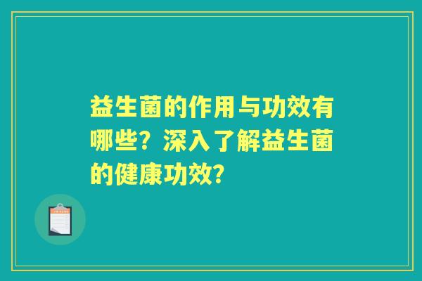 益生菌的作用与功效有哪些?深入了解益生菌的健康功效? 益生菌的作用与功效有哪些?深入了解益生菌的健康功效?