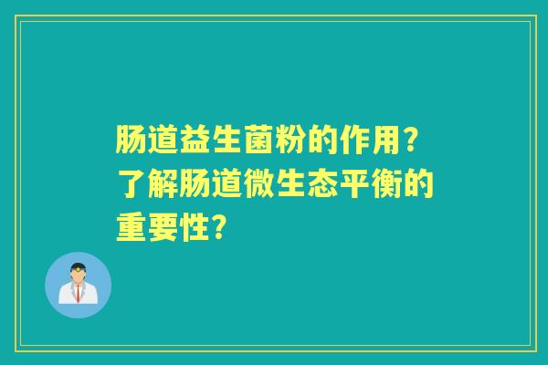 肠道益生菌粉的作用？了解肠道微生态平衡的重要性？