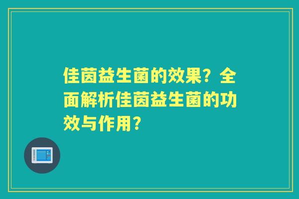 佳茵益生菌的效果?全面解析佳茵益生菌的功效与作用? 佳茵益生菌的效果?全面解析佳茵益生菌的功效与作用?