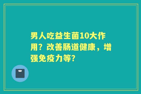 男人吃益生菌10大作用?改善肠道健康,增强力等? 男人吃益生菌10大作用?改善肠道健康,增强力等?