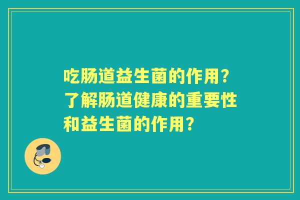 吃肠道益生菌的作用？了解肠道健康的重要性和益生菌的作用？