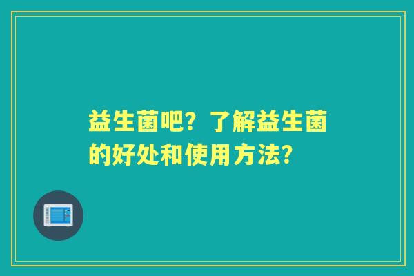 益生菌吧？了解益生菌的好处和使用方法？