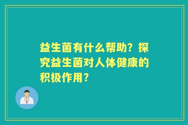 益生菌有什么帮助?探究益生菌对人体健康的积极作用? 益生菌有什么帮助?探究益生菌对人体健康的积极作用?