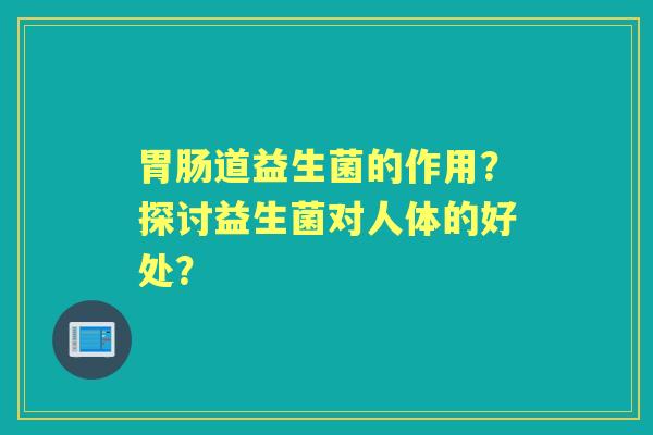 道益生菌的作用?探讨益生菌对人体的好处? 道益生菌的作用?探讨益生菌对人体的好处?