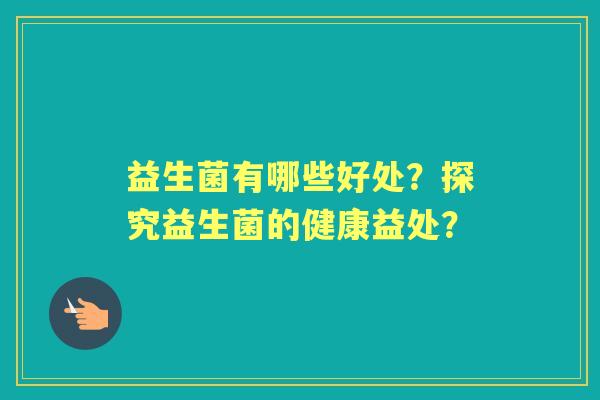 益生菌有哪些好处？探究益生菌的健康益处？