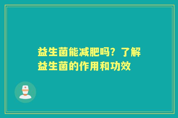 益生菌能吗?了解益生菌的作用和功效 益生菌能吗?了解益生菌的作用和功效