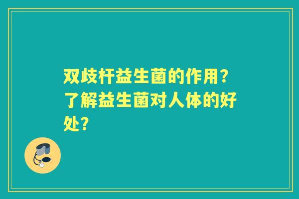 双歧杆益生菌的作用?了解益生菌对人体的好处? 双歧杆益生菌的作用?了解益生菌对人体的好处?