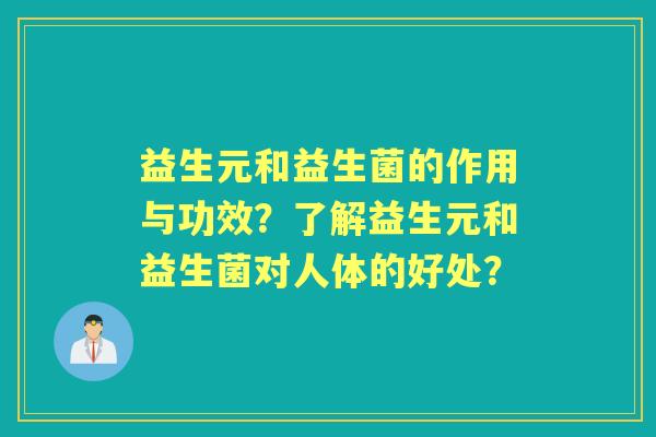 益生元和益生菌的作用与功效?了解益生元和益生菌对人体的好处? 益生元和益生菌的作用与功效?了解益生元和益生菌对人体的好处?