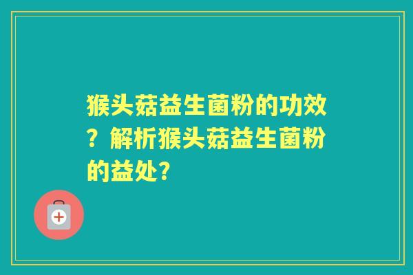 猴头菇益生菌粉的功效？解析猴头菇益生菌粉的益处？