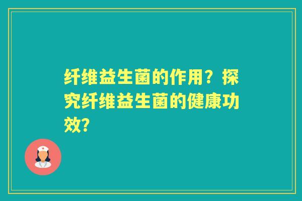 纤维益生菌的作用？探究纤维益生菌的健康功效？