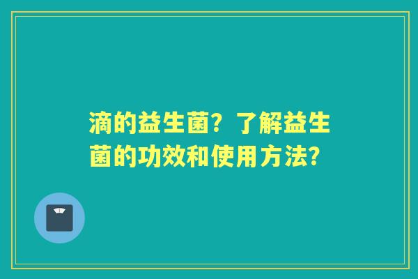 滴的益生菌？了解益生菌的功效和使用方法？