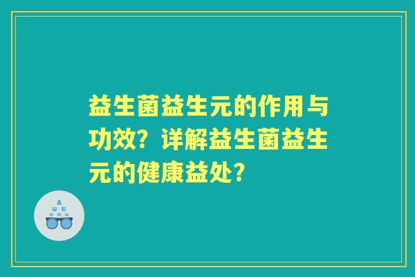 益生菌益生元的作用与功效？详解益生菌益生元的健康益处？