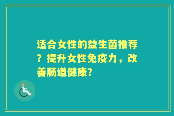 适合女性的益生菌推荐？提升女性力，改善肠道健康？