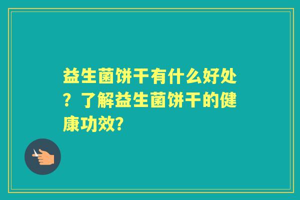 益生菌饼干有什么好处？了解益生菌饼干的健康功效？