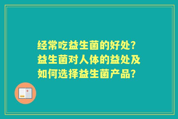 经常吃益生菌的好处?益生菌对人体的益处及如何选择益生菌产品? 经常吃益生菌的好处?益生菌对人体的益处及如何选择益生菌产品?