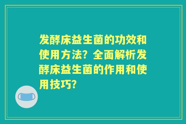 发酵床益生菌的功效和使用方法？全面解析发酵床益生菌的作用和使用技巧？