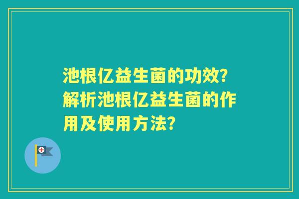 池根亿益生菌的功效？解析池根亿益生菌的作用及使用方法？