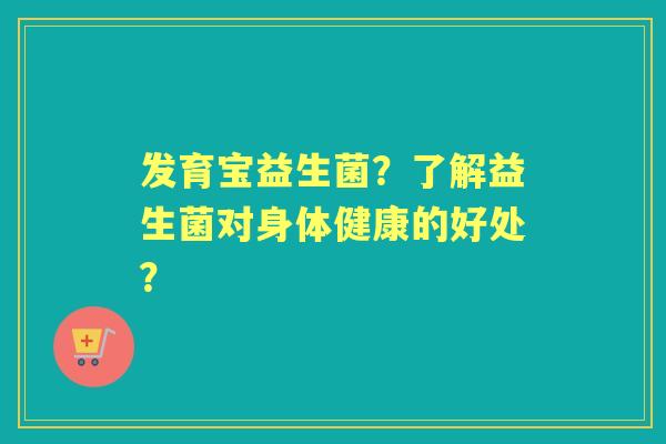 发育宝益生菌？了解益生菌对身体健康的好处？