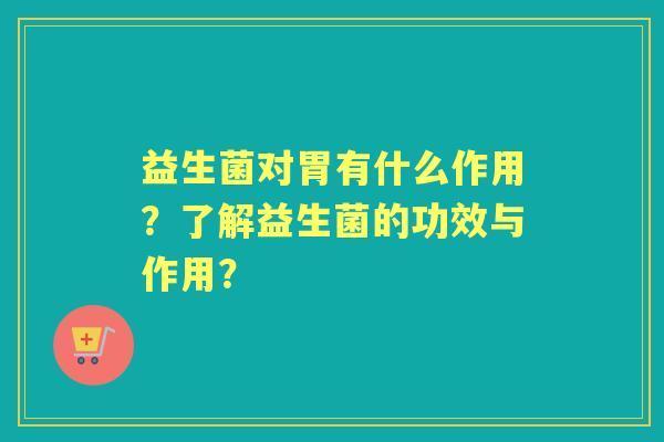 益生菌对胃有什么作用？了解益生菌的功效与作用？