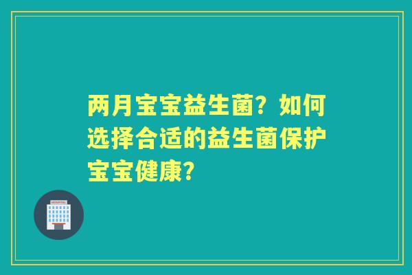 两月宝宝益生菌？如何选择合适的益生菌保护宝宝健康？