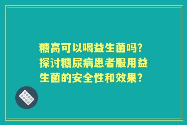 糖高可以喝益生菌吗？探讨患者服用益生菌的安全性和效果？