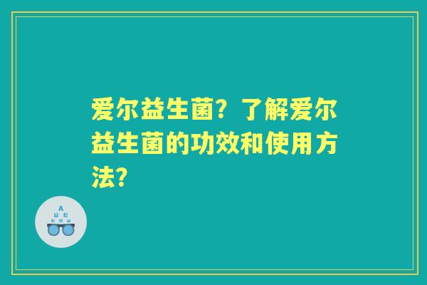 爱尔益生菌？了解爱尔益生菌的功效和使用方法？