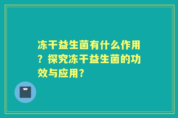 冻干益生菌有什么作用？探究冻干益生菌的功效与应用？