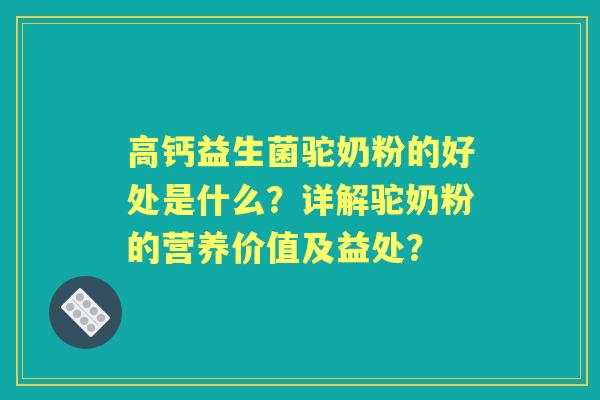 高钙益生菌驼奶粉的好处是什么？详解驼奶粉的营养价值及益处？