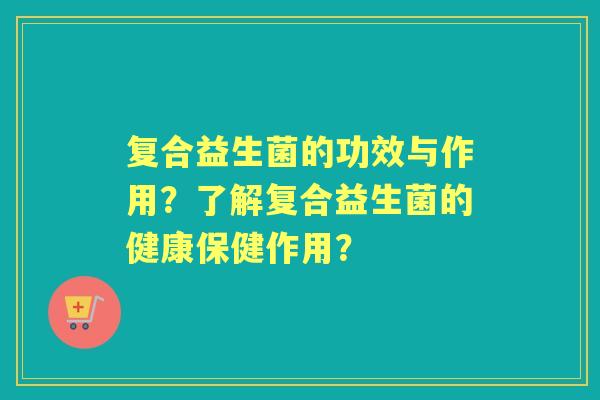 复合益生菌的功效与作用?了解复合益生菌的健康保健作用? 复合益生菌的功效与作用?了解复合益生菌的健康保健作用?
