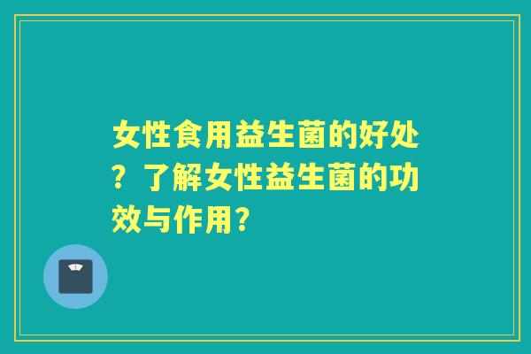 女性食用益生菌的好处?了解女性益生菌的功效与作用? 女性食用益生菌的好处?了解女性益生菌的功效与作用?