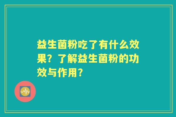 益生菌粉吃了有什么效果?了解益生菌粉的功效与作用? 益生菌粉吃了有什么效果?了解益生菌粉的功效与作用?