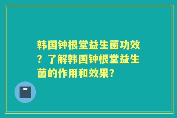 韩国钟根堂益生菌功效?了解韩国钟根堂益生菌的作用和效果? 韩国钟根堂益生菌功效?了解韩国钟根堂益生菌的作用和效果?