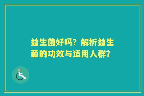 益生菌好吗？解析益生菌的功效与适用人群？