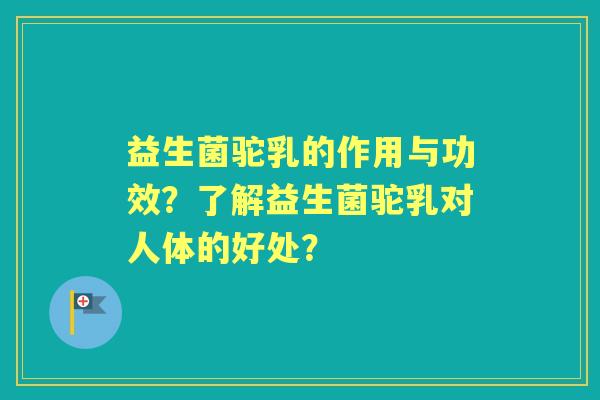 益生菌驼乳的作用与功效?了解益生菌驼乳对人体的好处? 益生菌驼乳的作用与功效?了解益生菌驼乳对人体的好处?