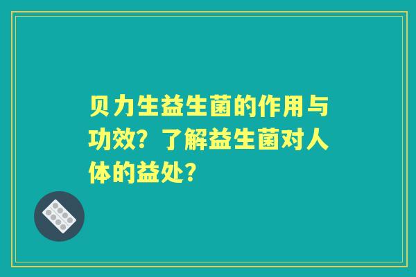 贝力生益生菌的作用与功效?了解益生菌对人体的益处? 贝力生益生菌的作用与功效?了解益生菌对人体的益处?