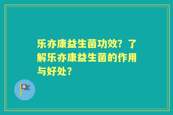 乐亦康益生菌功效？了解乐亦康益生菌的作用与好处？
