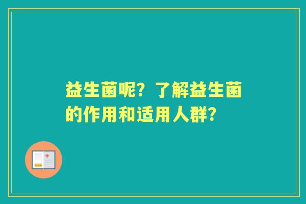 益生菌呢?了解益生菌的作用和适用人群? 益生菌呢?了解益生菌的作用和适用人群?